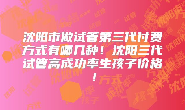 沈阳市做试管第三代付费方式有哪几种!沈阳三代试管高成功率生孩子价格!