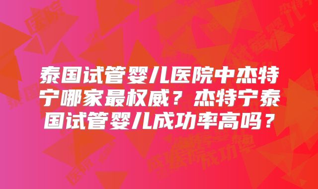 泰国试管婴儿医院中杰特宁哪家最权威？杰特宁泰国试管婴儿成功率高吗？