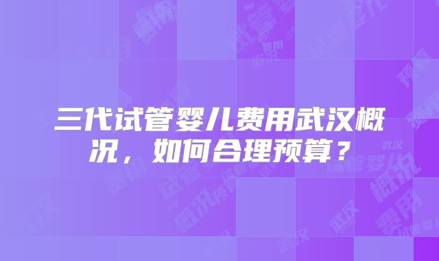 三代试管婴儿费用武汉概况,如何合理预算?
