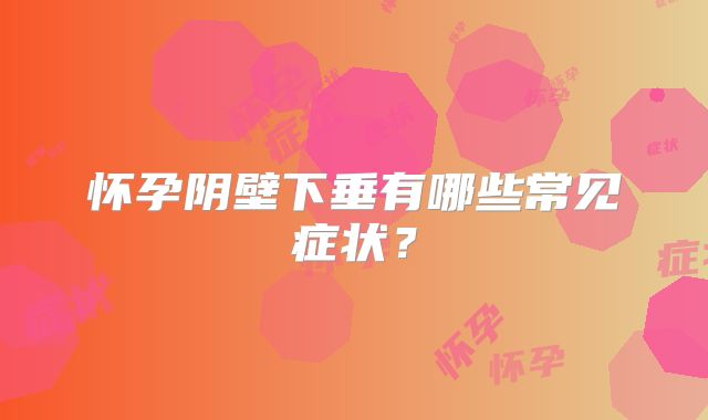 怀孕阴壁下垂有哪些常见症状？