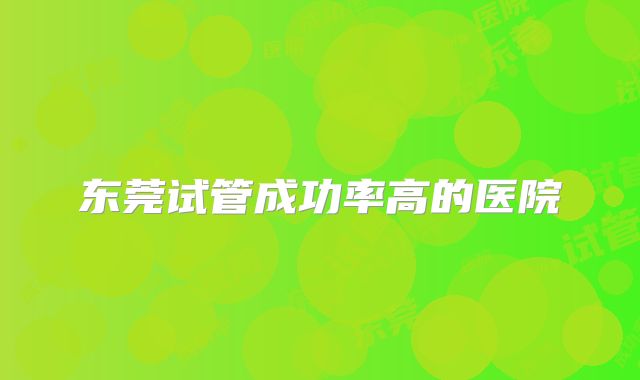 东莞试管成功率高的医院