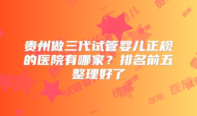 贵州做三代试管婴儿正规的医院有哪家？排名前五整理好了