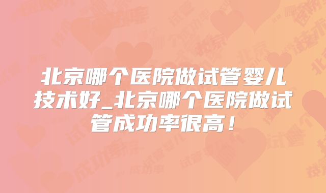 北京哪个医院做试管婴儿技术好_北京哪个医院做试管成功率很高！
