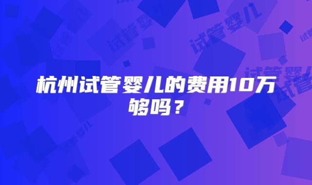 杭州试管婴儿的费用10万够吗？