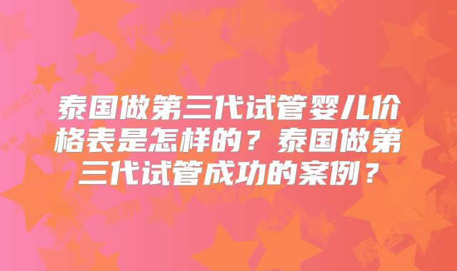 泰国做第三代试管婴儿价格表是怎样的？泰国做第三代试管成功的案例？