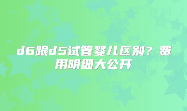 d6跟d5试管婴儿区别？费用明细大公开
