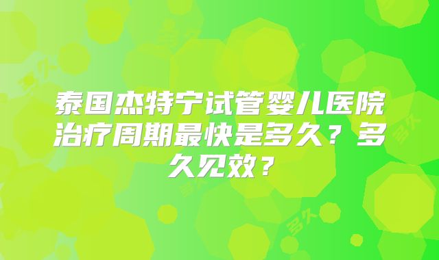 泰国杰特宁试管婴儿医院治疗周期最快是多久？多久见效？