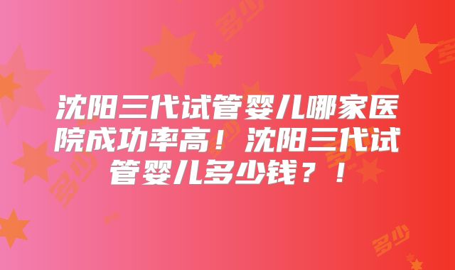 沈阳三代试管婴儿哪家医院成功率高！沈阳三代试管婴儿多少钱？！