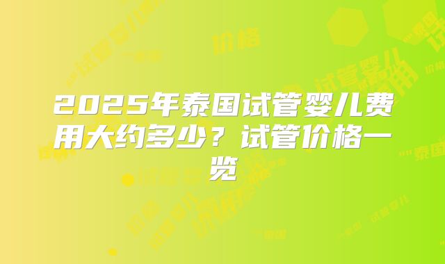 2025年泰国试管婴儿费用大约多少？试管价格一览