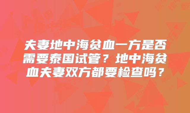 夫妻地中海贫血一方是否需要泰国试管?地中海贫血夫妻双方都要检查吗?