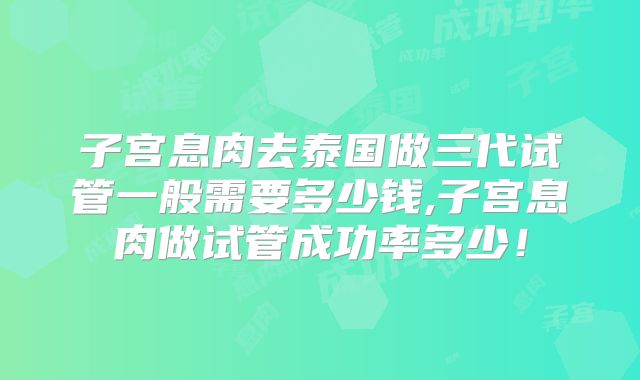 子宫息肉去泰国做三代试管一般需要多少钱,子宫息肉做试管成功率多少！