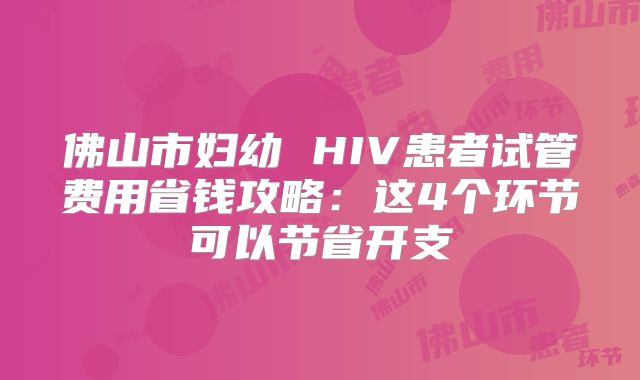 佛山市妇幼 HIV患者试管费用省钱攻略：这4个环节可以节省开支
