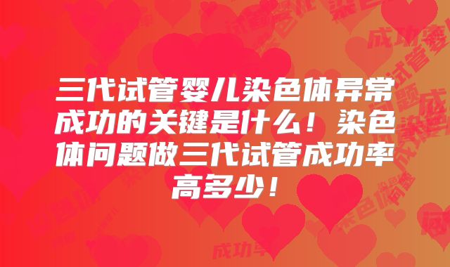 三代试管婴儿染色体异常成功的关键是什么！染色体问题做三代试管成功率高多少！
