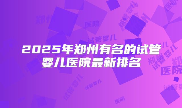 2025年郑州有名的试管婴儿医院最新排名