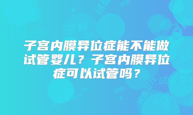 子宫内膜异位症能不能做试管婴儿？子宫内膜异位症可以试管吗？