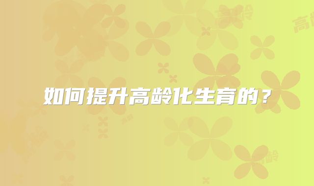 如何提升高龄化生育的？