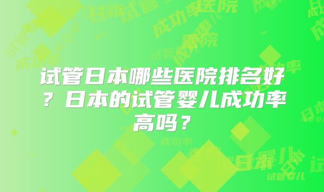 试管日本哪些医院排名好？日本的试管婴儿成功率高吗？