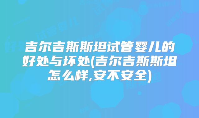 吉尔吉斯斯坦试管婴儿的好处与坏处(吉尔吉斯斯坦怎么样,安不安全)