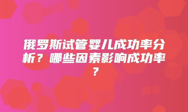 俄罗斯试管婴儿成功率分析？哪些因素影响成功率？