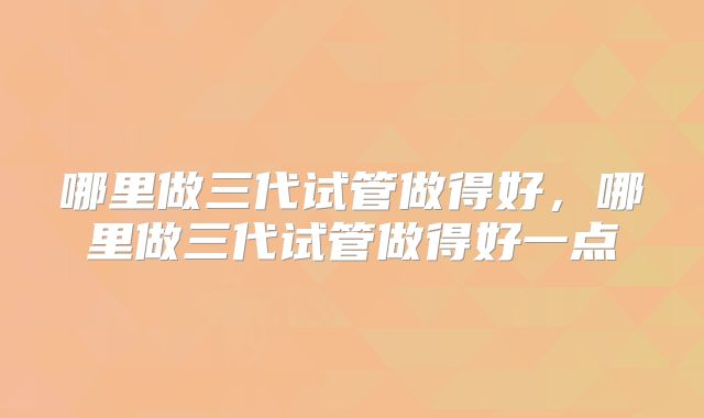 哪里做三代试管做得好，哪里做三代试管做得好一点