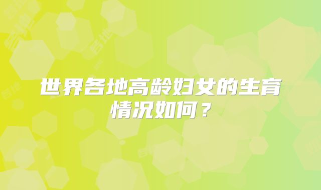 世界各地高龄妇女的生育情况如何?