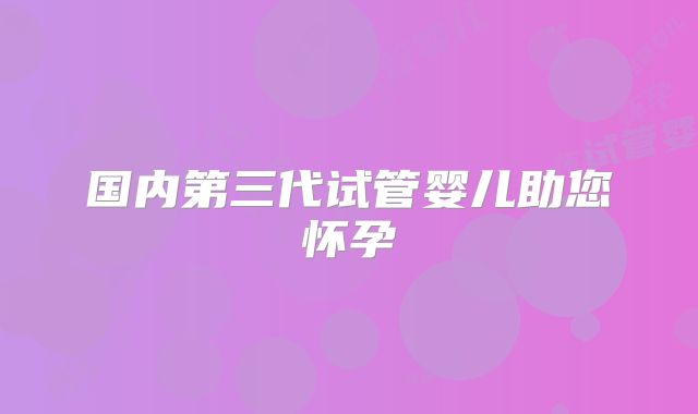 国内第三代试管婴儿助您怀孕