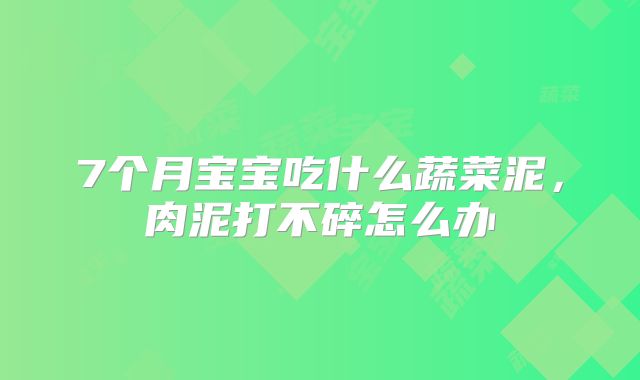 7个月宝宝吃什么蔬菜泥，肉泥打不碎怎么办