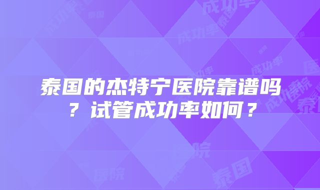 泰国的杰特宁医院靠谱吗？试管成功率如何？