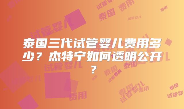 泰国三代试管婴儿费用多少？杰特宁如何透明公开？