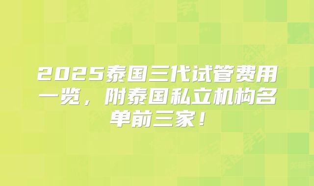2025泰国三代试管费用一览，附泰国私立机构名单前三家！