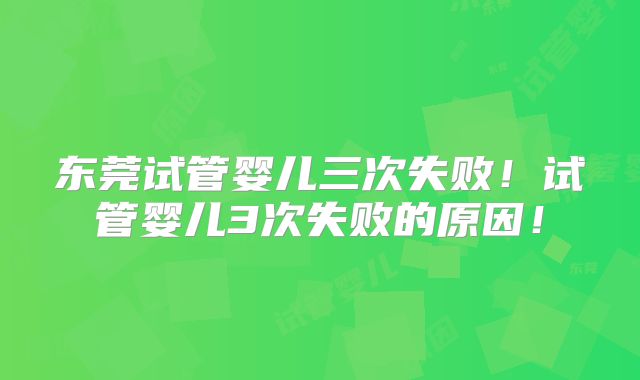 东莞试管婴儿三次失败！试管婴儿3次失败的原因！