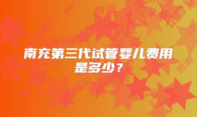 南充第三代试管婴儿费用是多少？