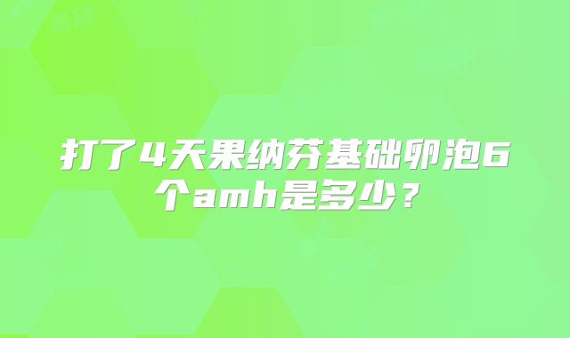 打了4天果纳芬基础卵泡6个amh是多少？