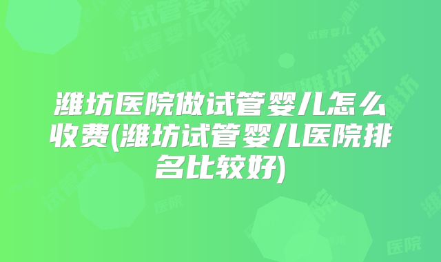 潍坊医院做试管婴儿怎么收费(潍坊试管婴儿医院排名比较好)