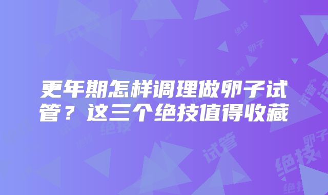 更年期怎样调理做卵子试管?这三个绝技值得收藏