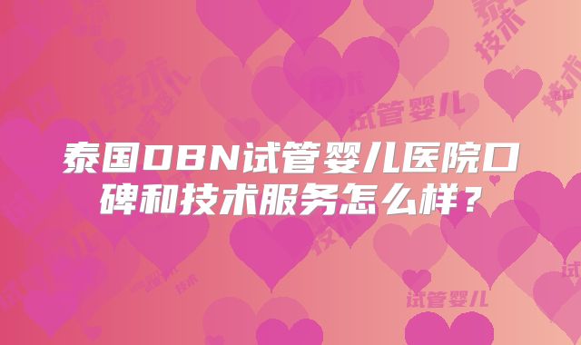 泰国DBN试管婴儿医院口碑和技术服务怎么样？