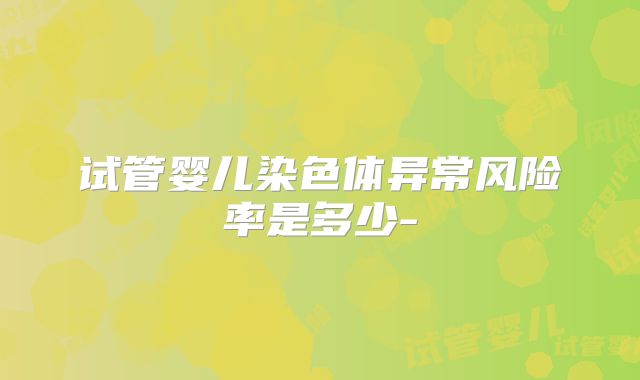 试管婴儿染色体异常风险率是多少-