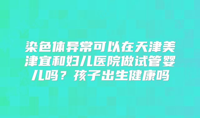 染色体异常可以在天津美津宜和妇儿医院做试管婴儿吗？孩子出生健康吗