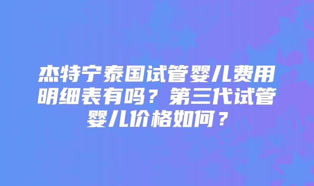 杰特宁泰国试管婴儿费用明细表有吗？第三代试管婴儿价格如何？