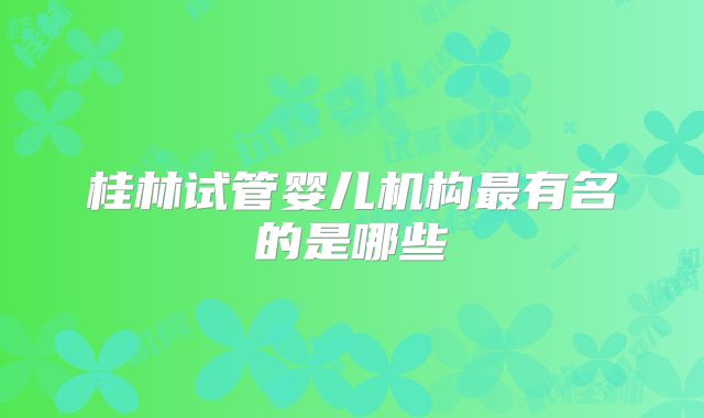 桂林试管婴儿机构最有名的是哪些