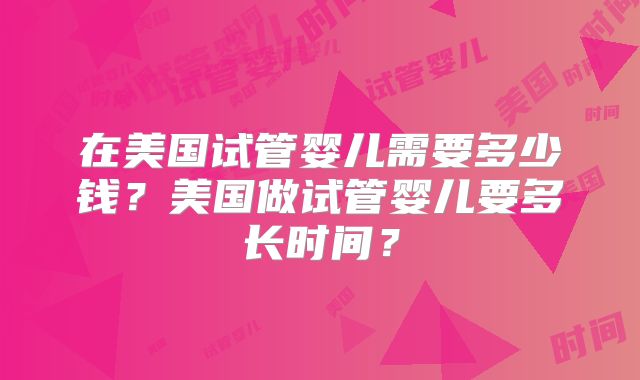 在美国试管婴儿需要多少钱？美国做试管婴儿要多长时间？