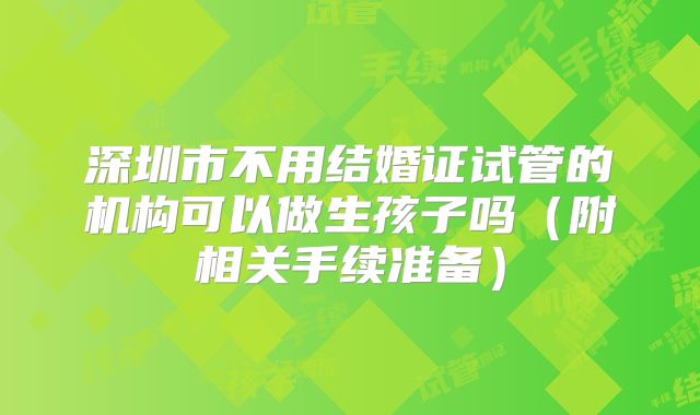 深圳市不用结婚证试管的机构可以做生孩子吗（附相关手续准备）