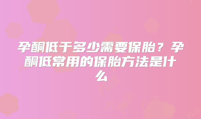 孕酮低于多少需要保胎？孕酮低常用的保胎方法是什么
