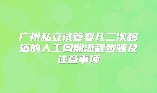 广州私立试管婴儿二次移植的人工周期流程步骤及注意事项