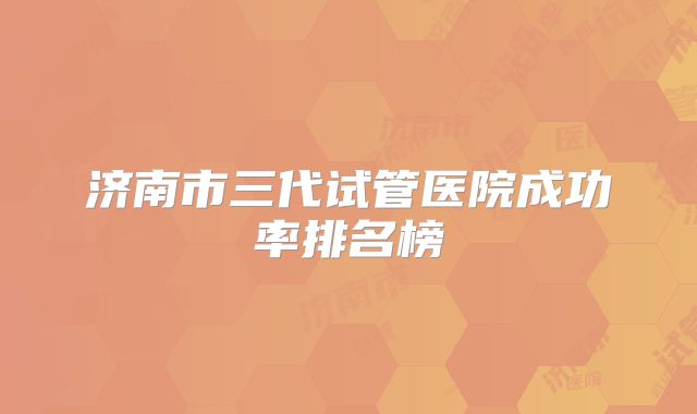 济南市三代试管医院成功率排名榜