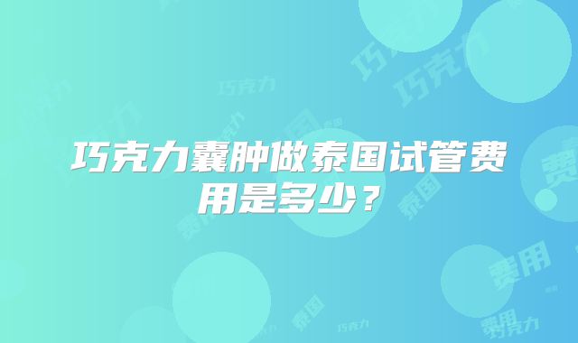 巧克力囊肿做泰国试管费用是多少？