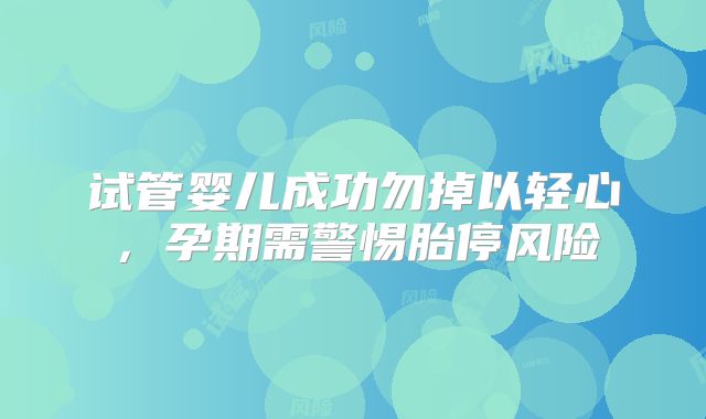 试管婴儿成功勿掉以轻心，孕期需警惕胎停风险