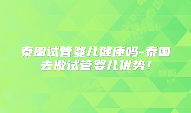 泰国试管婴儿健康吗-泰国去做试管婴儿优势！