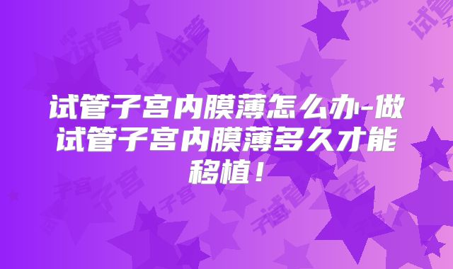 试管子宫内膜薄怎么办-做试管子宫内膜薄多久才能移植！