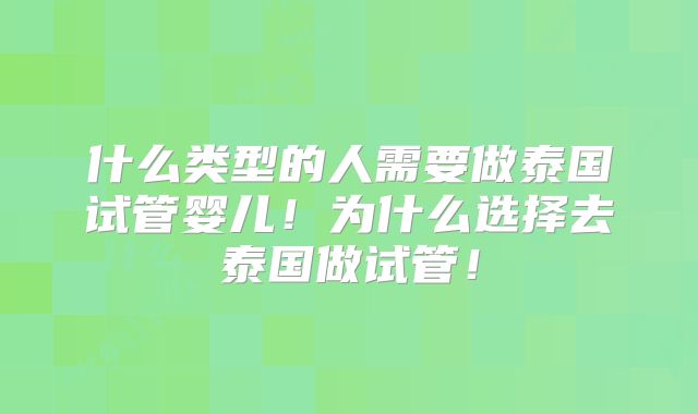 什么类型的人需要做泰国试管婴儿！为什么选择去泰国做试管！